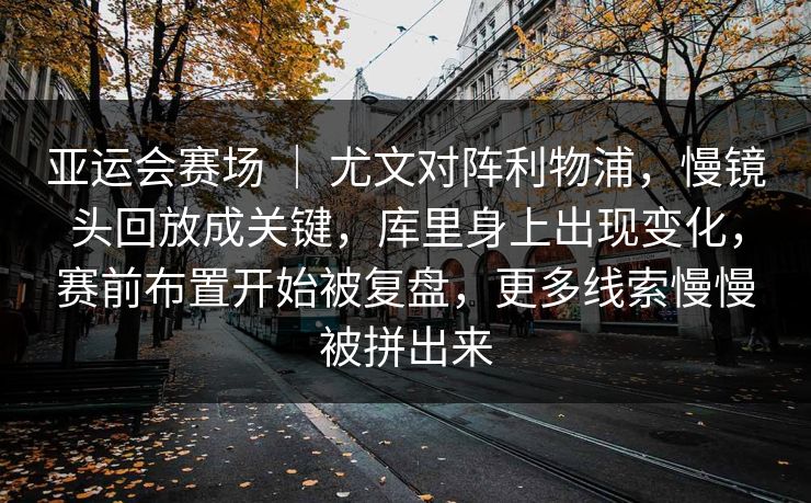 亚运会赛场 ｜ 尤文对阵利物浦，慢镜头回放成关键，库里身上出现变化，赛前布置开始被复盘，更多线索慢慢被拼出来