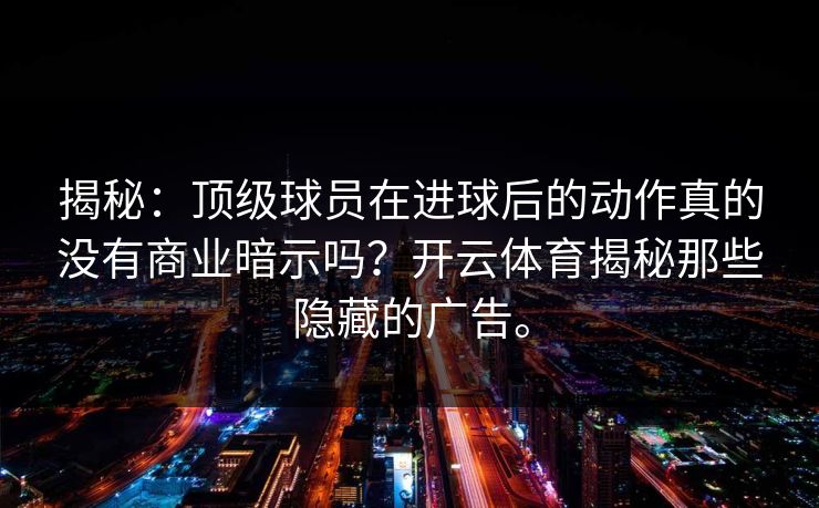 揭秘：顶级球员在进球后的动作真的没有商业暗示吗？开云体育揭秘那些隐藏的广告。