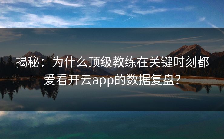 揭秘:为什么顶级教练在关键时刻都爱看开云app的数据复盘? 揭秘:为什么顶级教练在关键时刻都爱看开云app的数据复盘?