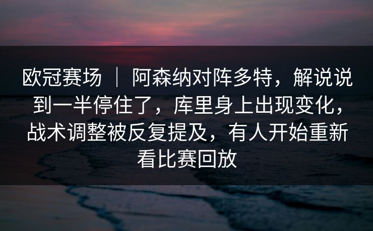 欧冠赛场 ｜ 阿森纳对阵多特，解说说到一半停住了，库里身上出现变化，战术调整被反复提及，有人开始重新看比赛回放