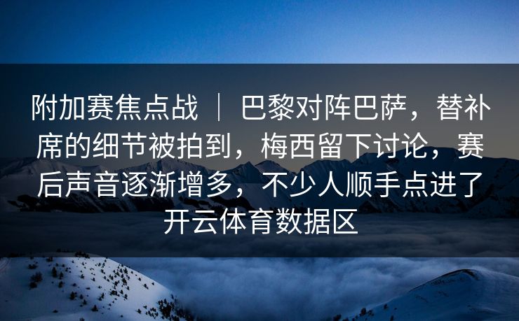附加赛焦点战 ｜ 巴黎对阵巴萨，替补席的细节被拍到，梅西留下讨论，赛后声音逐渐增多，不少人顺手点进了开云体育数据区